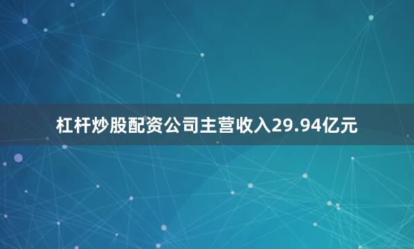 杠杆炒股配资公司主营收入29.94亿元