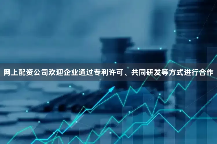 网上配资公司欢迎企业通过专利许可、共同研发等方式进行合作