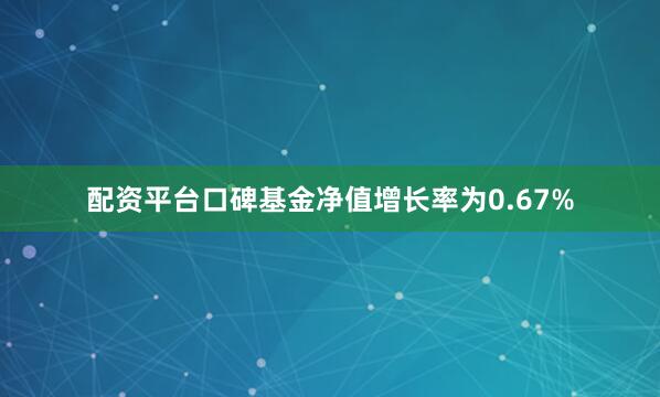 配资平台口碑基金净值增长率为0.67%