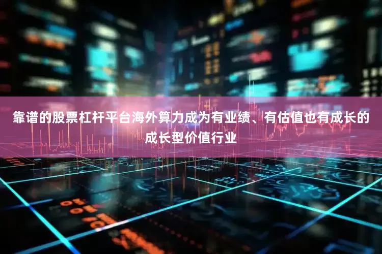 靠谱的股票杠杆平台海外算力成为有业绩、有估值也有成长的成长型价值行业
