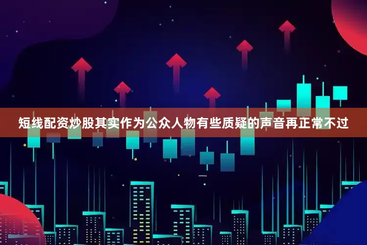 短线配资炒股其实作为公众人物有些质疑的声音再正常不过