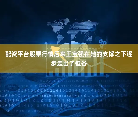 配资平台股票行情后来王宝强在她的支撑之下逐步走出了低谷