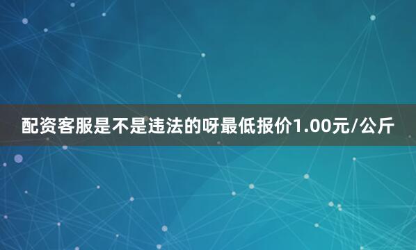 配资客服是不是违法的呀最低报价1.00元/公斤