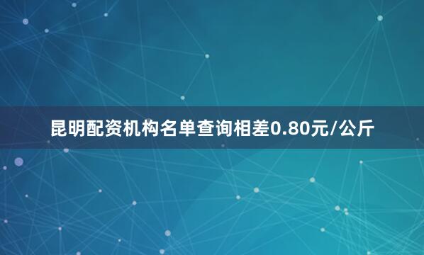 昆明配资机构名单查询相差0.80元/公斤