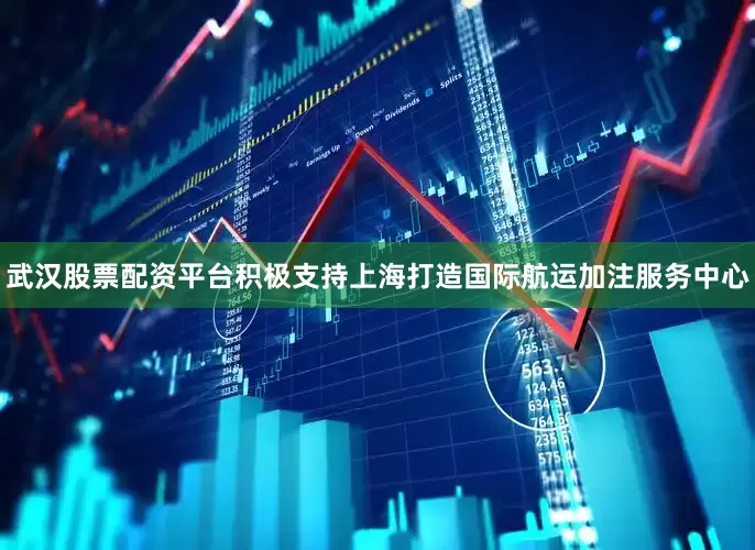 武汉股票配资平台积极支持上海打造国际航运加注服务中心