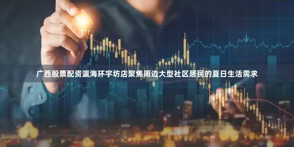 广西股票配资瀛海环宇坊店聚焦周边大型社区居民的夏日生活需求