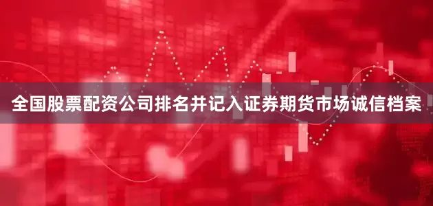 全国股票配资公司排名并记入证券期货市场诚信档案