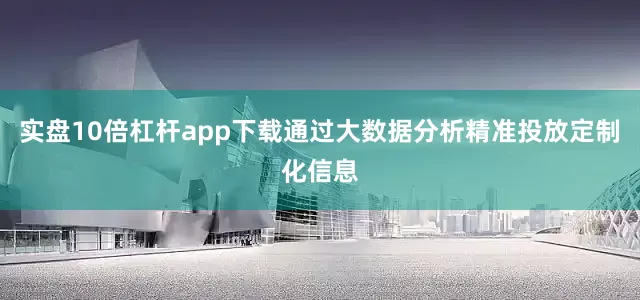 实盘10倍杠杆app下载通过大数据分析精准投放定制化信息