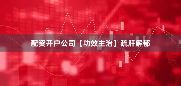 配资开户公司【功效主治】疏肝解郁