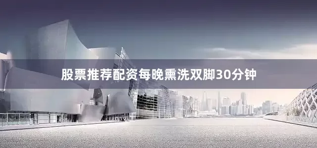股票推荐配资每晚熏洗双脚30分钟