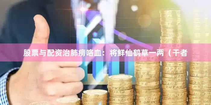 股票与配资治肺痨咯血：将鲜仙鹤草一两（干者