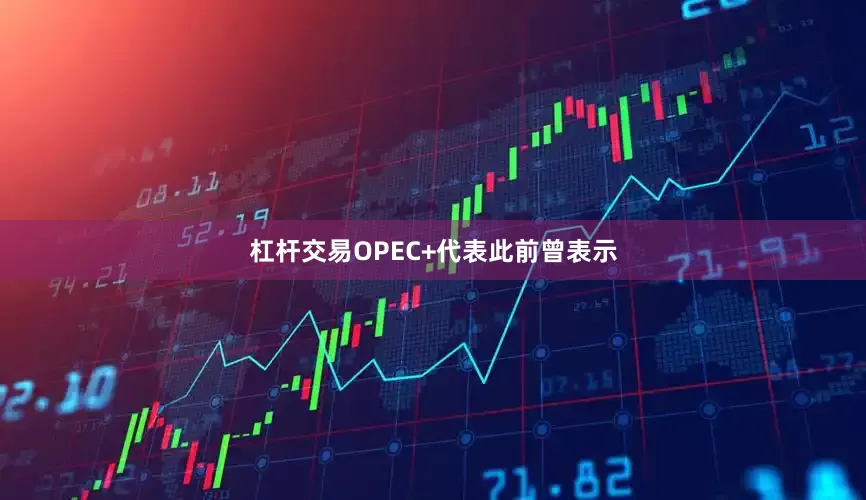 杠杆交易OPEC+代表此前曾表示