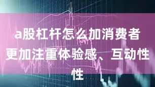 a股杠杆怎么加消费者更加注重体验感、互动性