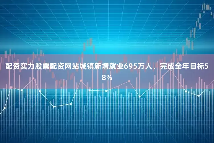 配资实力股票配资网站城镇新增就业695万人、完成全年目标58%