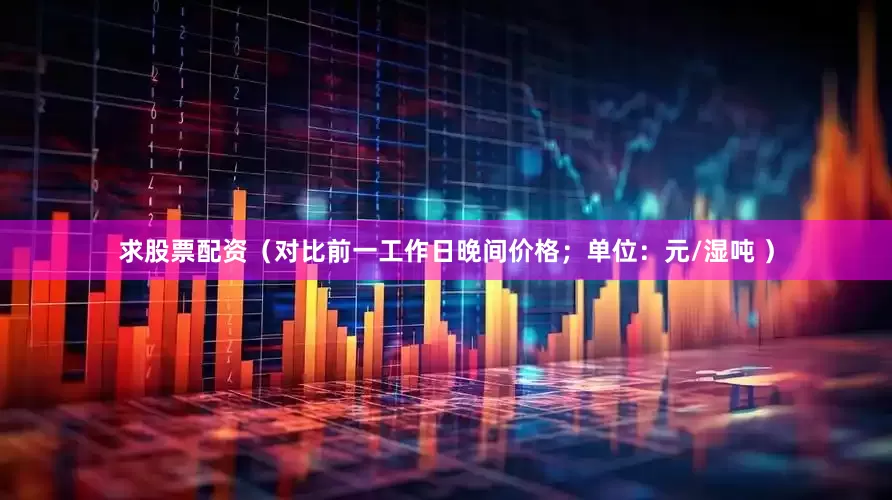 求股票配资（对比前一工作日晚间价格；单位：元/湿吨 ）