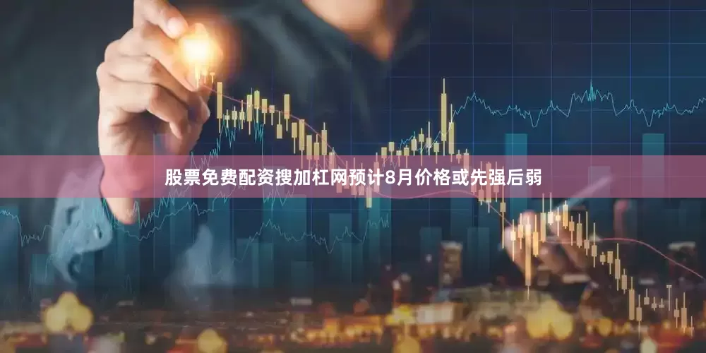 股票免费配资搜加杠网预计8月价格或先强后弱