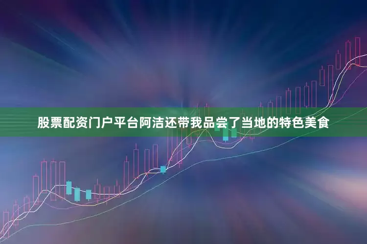 股票配资门户平台阿洁还带我品尝了当地的特色美食