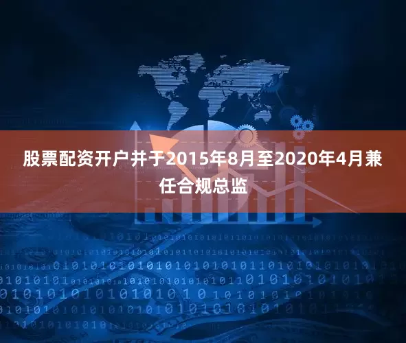 股票配资开户并于2015年8月至2020年4月兼任合规总监