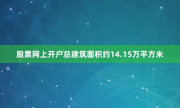 股票网上开户总建筑面积约14.15万平方米