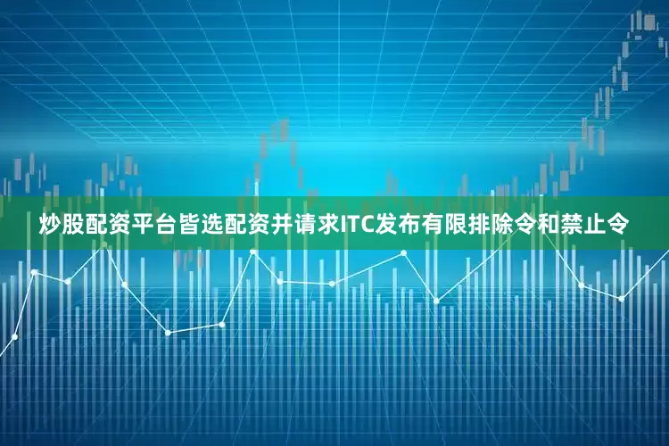 炒股配资平台皆选配资并请求ITC发布有限排除令和禁止令