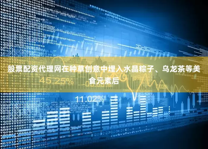 股票配资代理网在种草创意中埋入水晶粽子、乌龙茶等美食元素后
