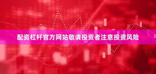 配资杠杆官方网站敬请投资者注意投资风险