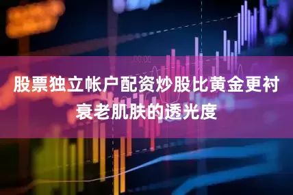 股票独立帐户配资炒股比黄金更衬衰老肌肤的透光度