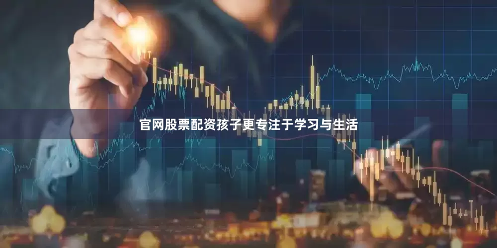 官网股票配资孩子更专注于学习与生活