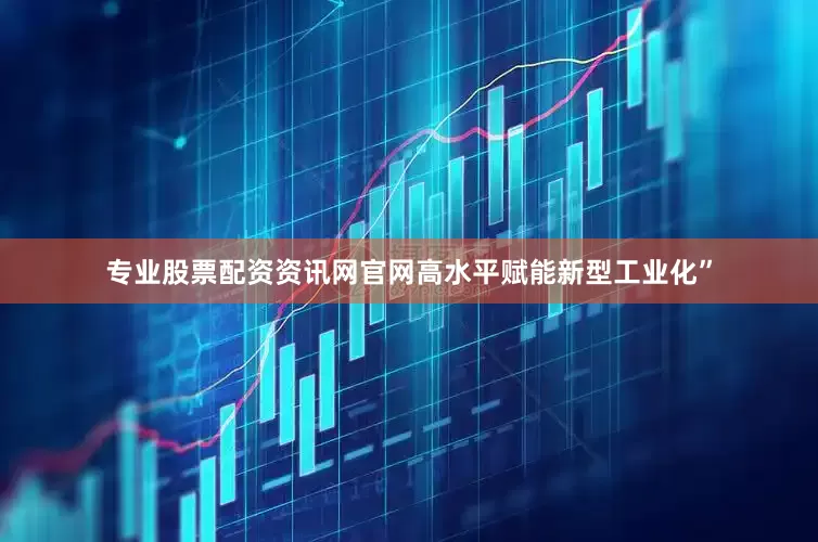 专业股票配资资讯网官网高水平赋能新型工业化”