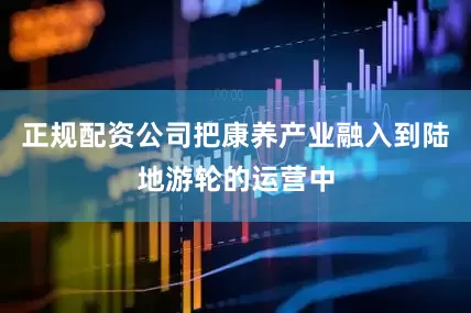 正规配资公司把康养产业融入到陆地游轮的运营中