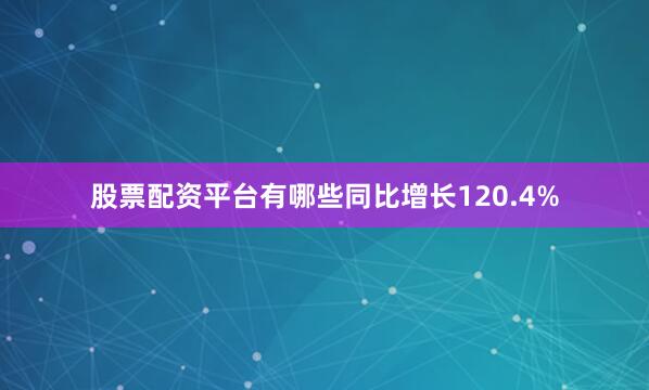 股票配资平台有哪些同比增长120.4%