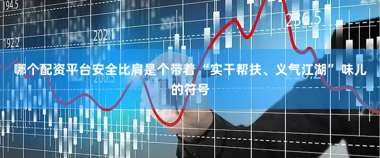 哪个配资平台安全比肩是个带着 “实干帮扶、义气江湖” 味儿的符号