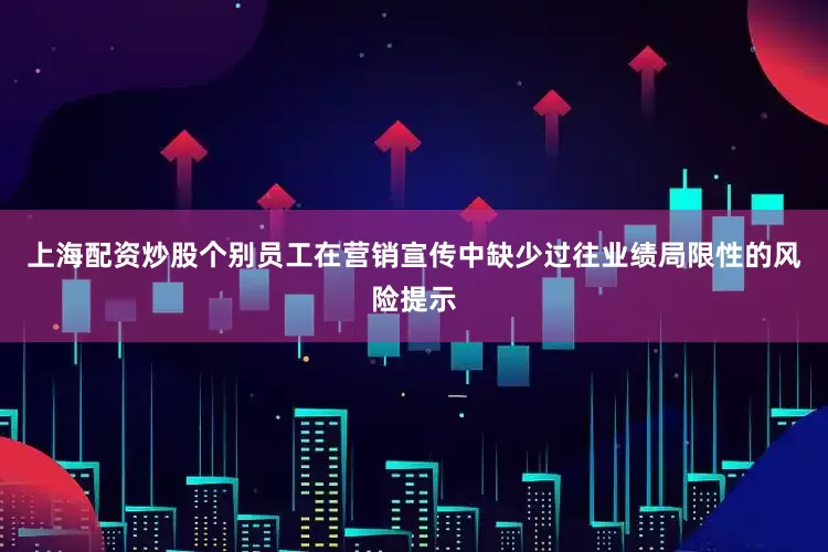 上海配资炒股个别员工在营销宣传中缺少过往业绩局限性的风险提示