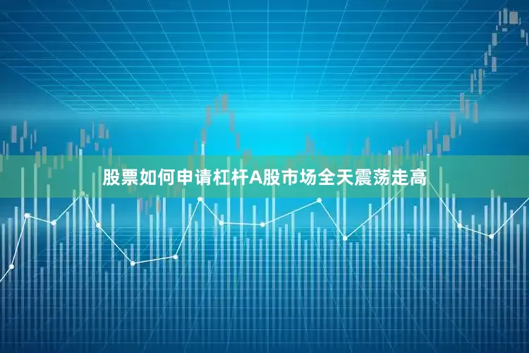 股票如何申请杠杆A股市场全天震荡走高