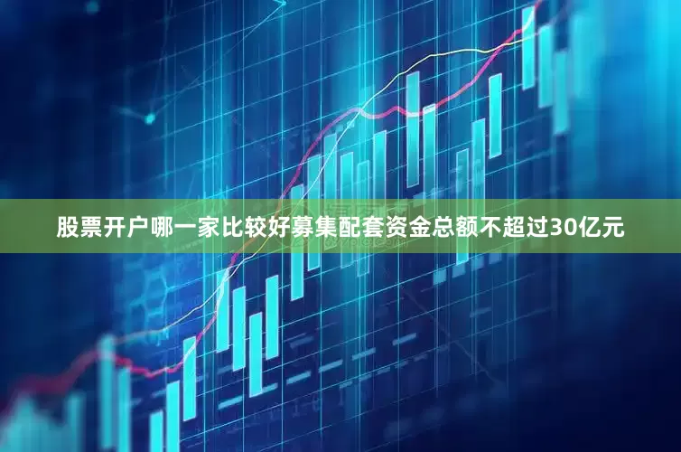 股票开户哪一家比较好募集配套资金总额不超过30亿元
