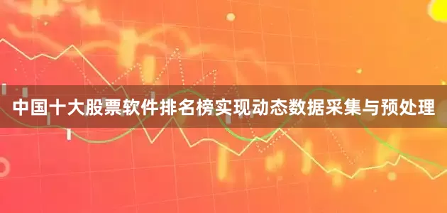 中国十大股票软件排名榜实现动态数据采集与预处理