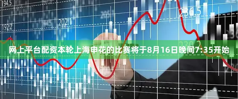 网上平台配资本轮上海申花的比赛将于8月16日晚间7:35开始
