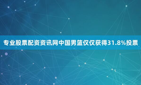 专业股票配资资讯网中国男篮仅仅获得31.8%投票