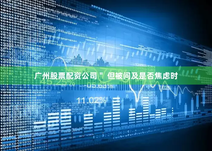 广州股票配资公司＂ 但被问及是否焦虑时