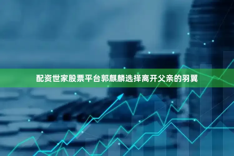 配资世家股票平台郭麒麟选择离开父亲的羽翼
