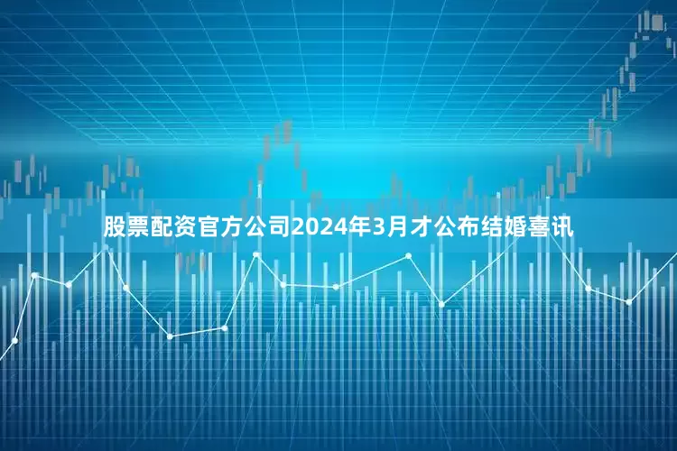 股票配资官方公司2024年3月才公布结婚喜讯
