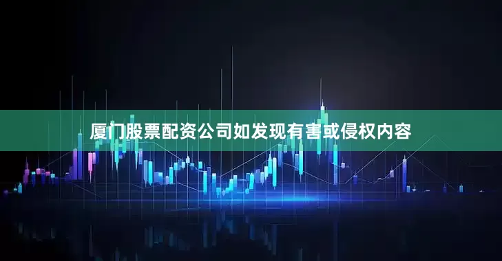 厦门股票配资公司如发现有害或侵权内容