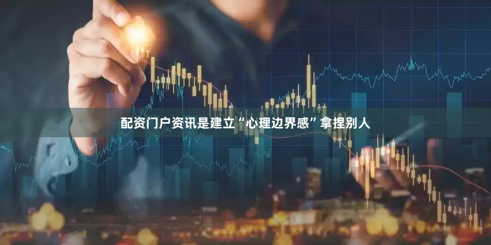 配资门户资讯是建立“心理边界感”拿捏别人