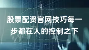 股票配资官网技巧每一步都在人的控制之下