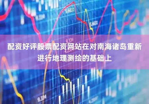 配资好评股票配资网站在对南海诸岛重新进行地理测绘的基础上