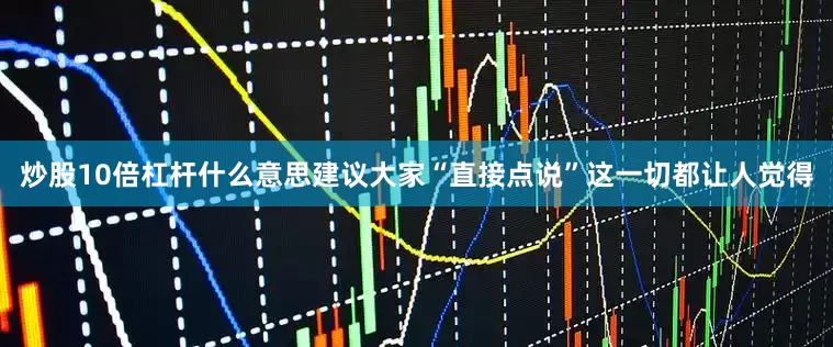 炒股10倍杠杆什么意思建议大家“直接点说”这一切都让人觉得