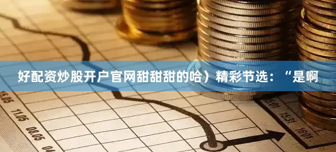 好配资炒股开户官网甜甜甜的哈）精彩节选：“是啊