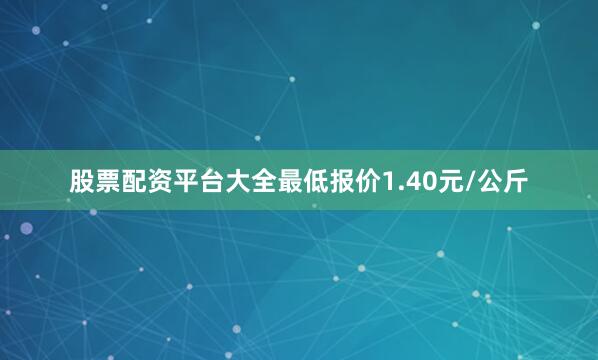 股票配资平台大全最低报价1.40元/公斤