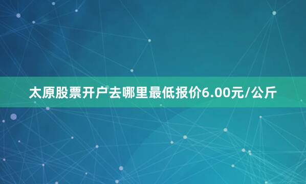 太原股票开户去哪里最低报价6.00元/公斤