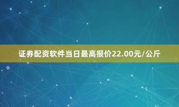 证券配资软件当日最高报价22.00元/公斤